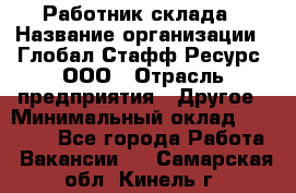 Работник склада › Название организации ­ Глобал Стафф Ресурс, ООО › Отрасль предприятия ­ Другое › Минимальный оклад ­ 26 000 - Все города Работа » Вакансии   . Самарская обл.,Кинель г.